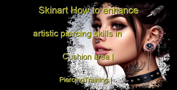 Skinart How to enhance artistic piercing skills in Cushion area | PiercingTraining | PiercingClasses | SkinartTraining-United States
